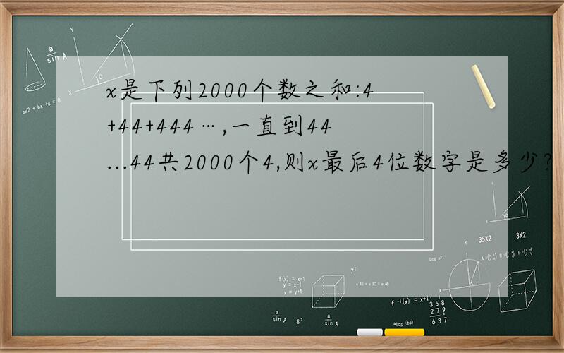 x是下列2000个数之和:4+44+444…,一直到44...44共2000个4,则x最后4位数字是多少?