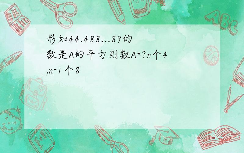 形如44.488...89的数是A的平方则数A=?n个4,n-1个8