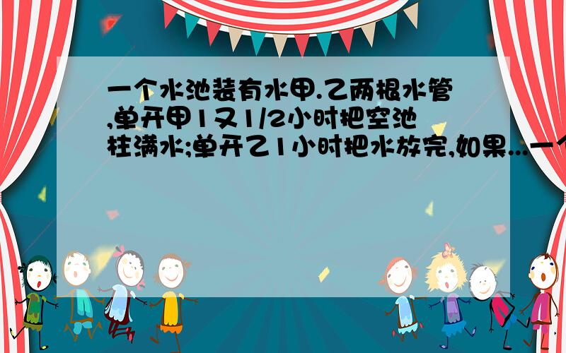 一个水池装有水甲.乙两根水管,单开甲1又1/2小时把空池柱满水;单开乙1小时把水放完,如果...一个水池装有水甲.乙两根水管,单开甲1又1/2小时把空池柱满水;单开乙1小时把水放完,如果同时开甲