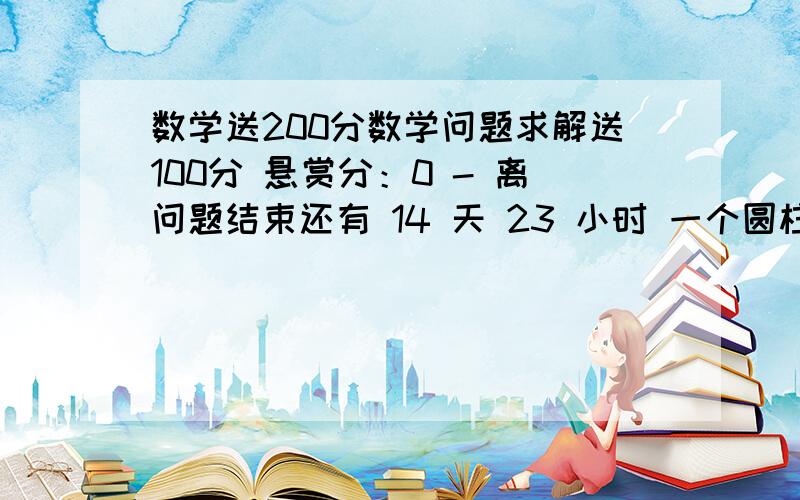 数学送200分数学问题求解送100分 悬赏分：0 - 离问题结束还有 14 天 23 小时 一个圆柱体的底面直径是4分米,高0.5分米,侧面积是多少?一个圆柱的底面半径为2厘米,侧面展开后正好是一个正方形,