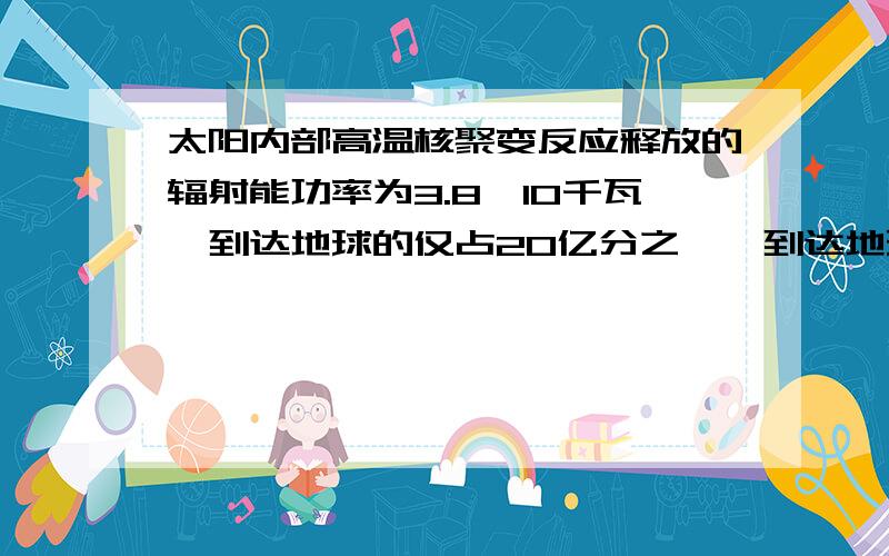 太阳内部高温核聚变反应释放的辐射能功率为3.8*10千瓦,到达地球的仅占20亿分之一,到达地球的辐射能功率是（）用科学计数法表示