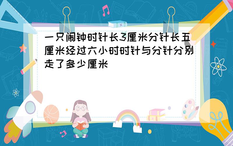 一只闹钟时针长3厘米分针长五厘米经过六小时时针与分针分别走了多少厘米