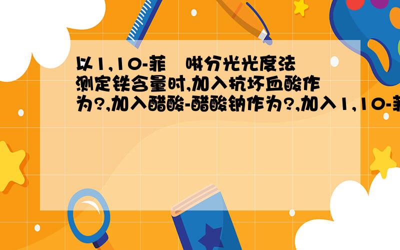 以1,10-菲啰啉分光光度法测定铁含量时,加入抗坏血酸作为?,加入醋酸-醋酸钠作为?,加入1,10-菲啰啉是作为?.