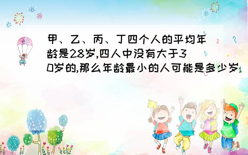 甲、乙、丙、丁四个人的平均年龄是28岁,四人中没有大于30岁的,那么年龄最小的人可能是多少岁