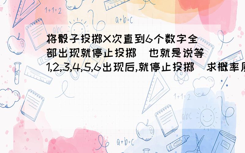 将骰子投掷X次直到6个数字全部出现就停止投掷（也就是说等1,2,3,4,5,6出现后,就停止投掷）求概率质量函数（the probability mass function）这本身是英语题目,为了方便大家理解,故也将英语提供如