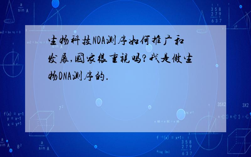 生物科技NDA测序如何推广和发展,国家很重视吗?我是做生物DNA测序的.