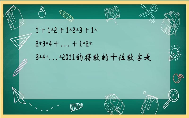 1+1*2+1*2*3+1*2*3*4+...+1*2*3*4*...*2011的得数的十位数字是