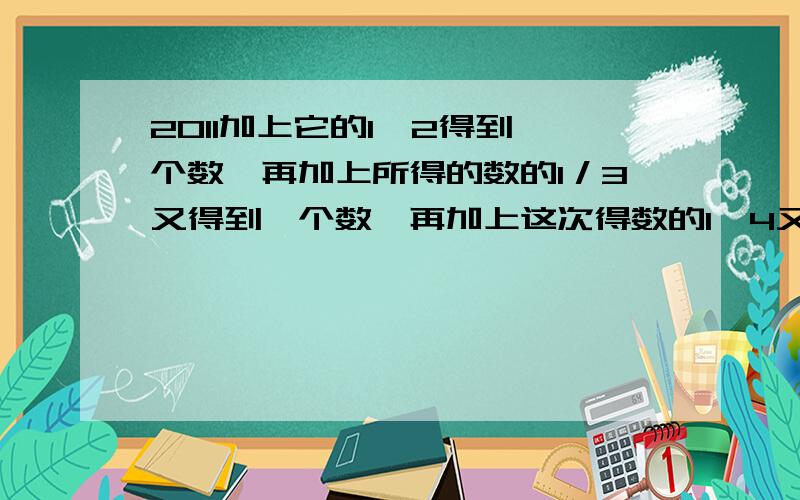 2011加上它的1∕2得到一个数,再加上所得的数的1／3又得到一个数,再加上这次得数的1∕4又得以个数…以此类推,一直加到上一次得数的1∕2011,那么最后得到的数是2011的几倍?