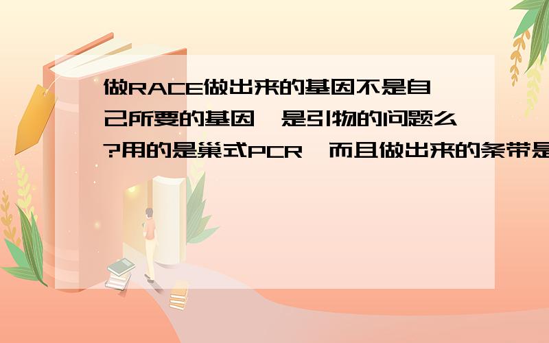 做RACE做出来的基因不是自己所要的基因,是引物的问题么?用的是巢式PCR,而且做出来的条带是单一的,但是不是自己所要的基因是怎么回事呢?