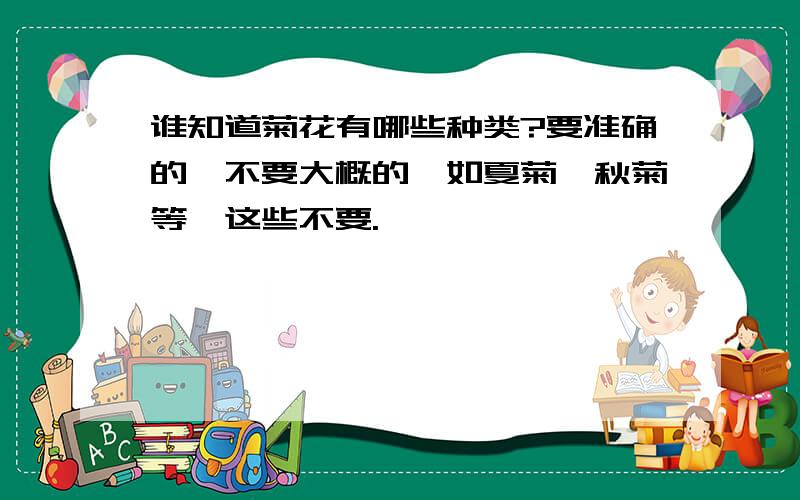 谁知道菊花有哪些种类?要准确的,不要大概的,如夏菊,秋菊等,这些不要.