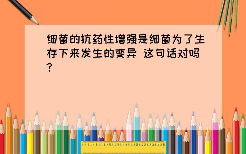 细菌的抗药性增强是细菌为了生存下来发生的变异 这句话对吗?