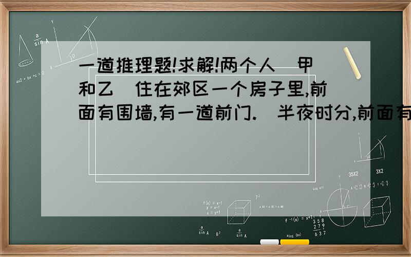 一道推理题!求解!两个人（甲和乙）住在郊区一个房子里,前面有围墙,有一道前门.  半夜时分,前面有人敲门,甲前去开门,到门口一看没人,回来后乙问是谁?甲答无人.（第一次敲门）.  过了不久