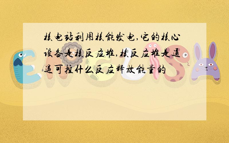 核电站利用核能发电,它的核心设备是核反应堆,核反应堆是通过可控什么反应释放能量的