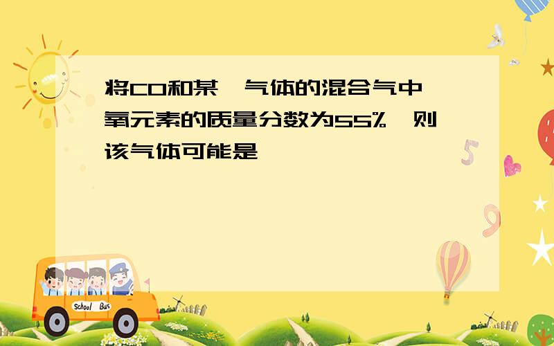 将CO和某一气体的混合气中,氧元素的质量分数为55%,则该气体可能是