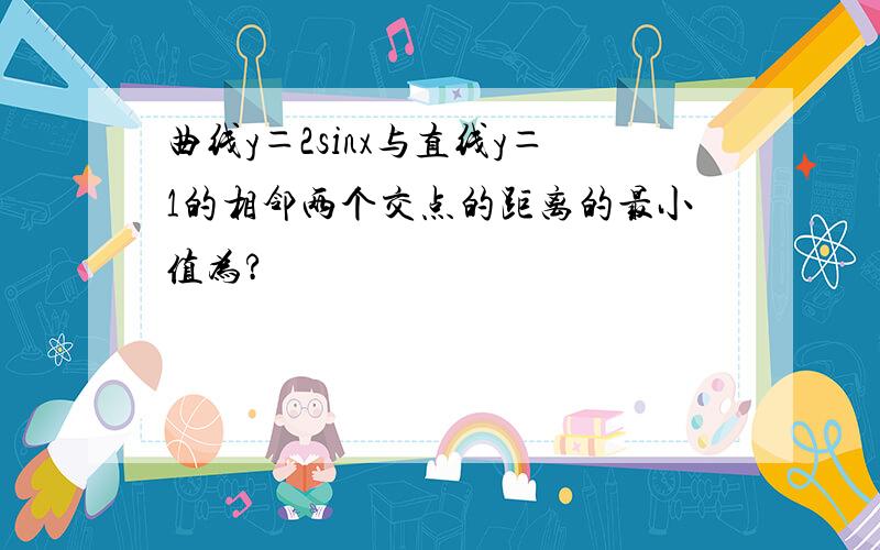 曲线y＝2sinx与直线y＝1的相邻两个交点的距离的最小值为?