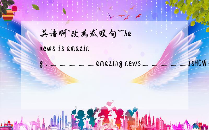 英语啊`改为感叹句`The news is amazing ._____amazing news_____isHOW和What的感叹句有什么区别