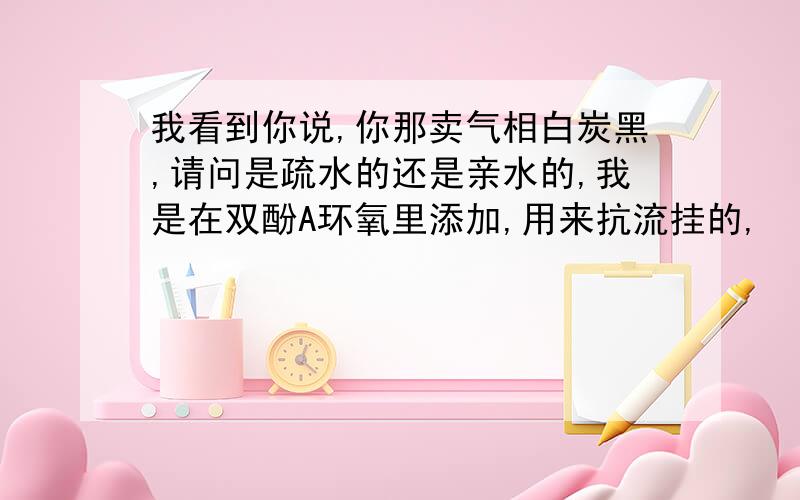 我看到你说,你那卖气相白炭黑,请问是疏水的还是亲水的,我是在双酚A环氧里添加,用来抗流挂的,