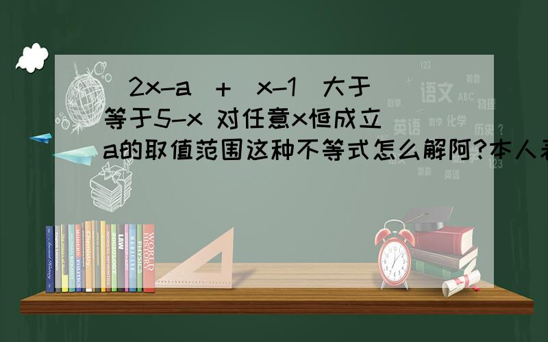 |2x-a|+|x-1|大于等于5-x 对任意x恒成立 a的取值范围这种不等式怎么解阿?本人表示好凌乱