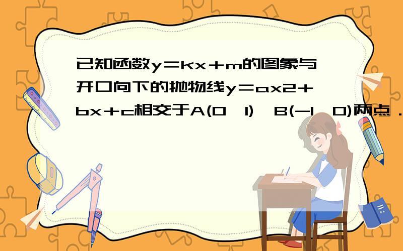 已知函数y＝kx＋m的图象与开口向下的抛物线y＝ax2＋bx＋c相交于A(0,1)、B(-1,0)两点．(1)求函数y＝kx＋m的解析式；(2)如果抛物线与x轴有一个交点C,且线段CA的长为 ,求二次函数y＝ax2＋bx＋c的解析