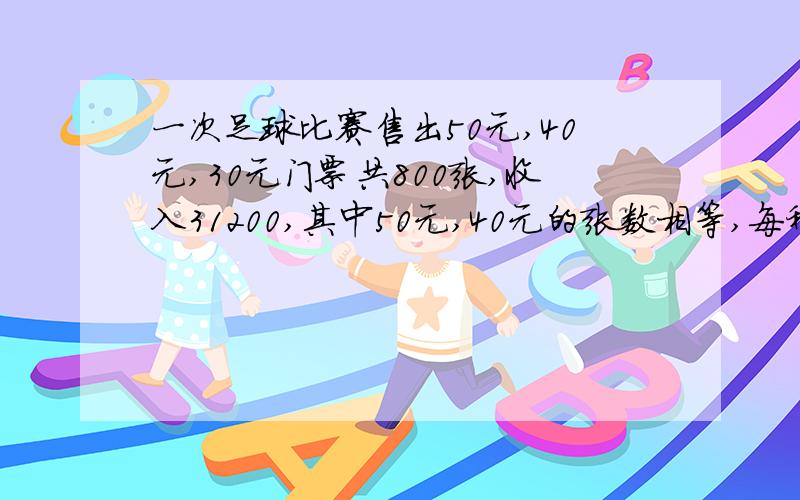 一次足球比赛售出50元,40元,30元门票共800张,收入31200,其中50元,40元的张数相等,每种票各售出多少