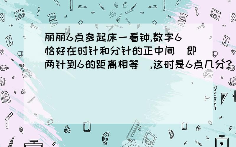 丽丽6点多起床一看钟,数字6恰好在时针和分针的正中间（即两针到6的距离相等）,这时是6点几分?