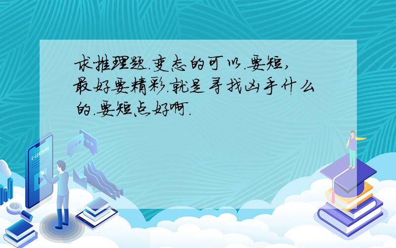 求推理题.变态的可以.要短,最好要精彩.就是寻找凶手什么的.要短点好啊.