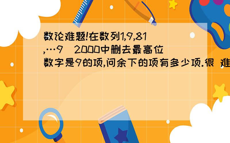 数论难题!在数列1,9,81,…9^2000中删去最高位数字是9的项,问余下的项有多少项.很 难 一楼乱打什么 答案是1907