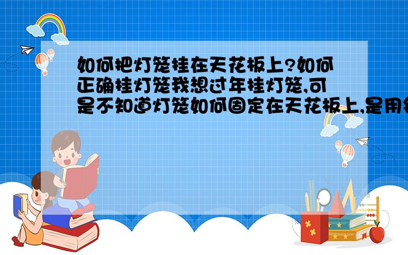 如何把灯笼挂在天花板上?如何正确挂灯笼我想过年挂灯笼,可是不知道灯笼如何固定在天花板上,是用铅丝还是什么?如果是铅丝,铅丝如何固定在天花板上?麻烦高人回答了.是在室外的.