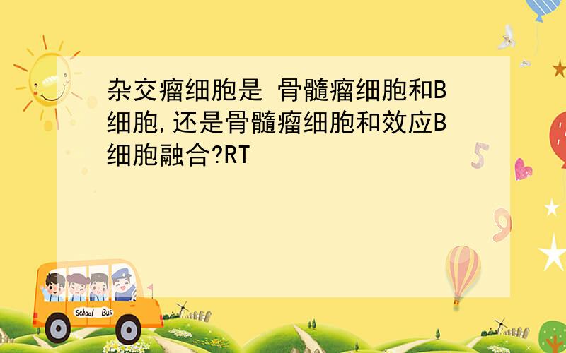 杂交瘤细胞是 骨髓瘤细胞和B细胞,还是骨髓瘤细胞和效应B细胞融合?RT