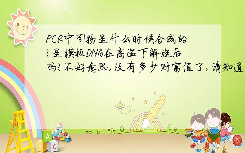 PCR中引物是什么时候合成的?是模板DNA在高温下解旋后吗?不好意思,没有多少财富值了,请知道的告诉我下