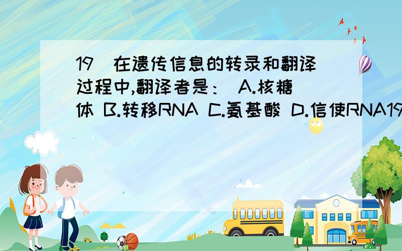 19．在遗传信息的转录和翻译过程中,翻译者是： A.核糖体 B.转移RNA C.氨基酸 D.信使RNA19．在遗传信息的转录和翻译过程中,翻译者是：A.核糖体       B.转移RNA       C.氨基酸        D.信使RNA求解释