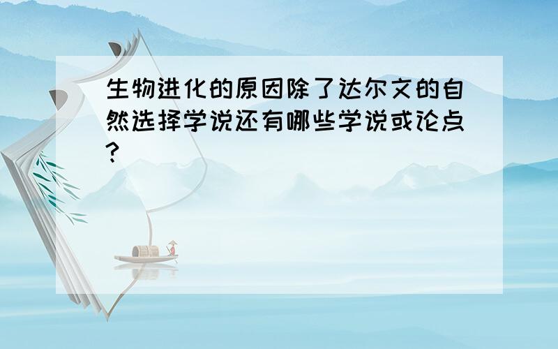 生物进化的原因除了达尔文的自然选择学说还有哪些学说或论点?