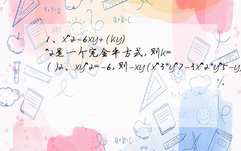 1、x^2-6xy+(ky)^2是一个完全平方式,则k=（ ）2、xy^2=-6,则-xy(x^3*y^7-3x^2*y^5-y)=( )请有效率！