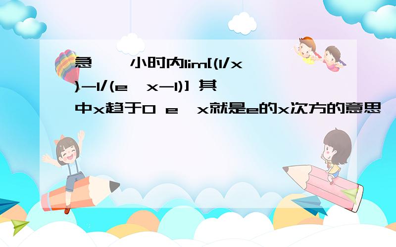 急,一小时内lim[(1/x)-1/(e^x-1)] 其中x趋于0 e^x就是e的x次方的意思,实在不知道怎么表示了~呵 答案是1/2 可我怎么算都和答案不一样,好像有个公式是e^x-1趋于x,要是那样的话这道题不就得0了?实在