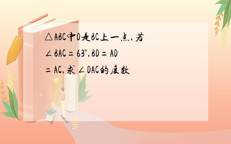 △ABC中D是BC上一点,若∠BAC=63°,BD=AD=AC,求∠DAC的度数