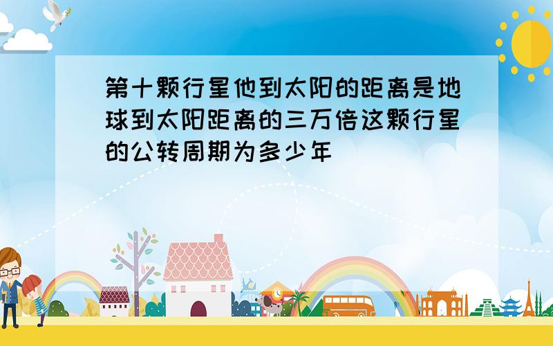 第十颗行星他到太阳的距离是地球到太阳距离的三万倍这颗行星的公转周期为多少年