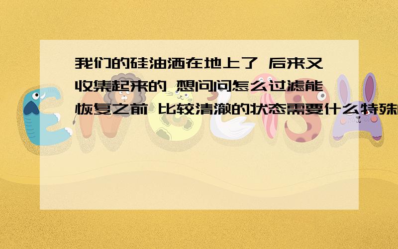 我们的硅油洒在地上了 后来又收集起来的 想问问怎么过滤能恢复之前 比较清澈的状态需要什么特殊的仪器或者是 采用某种过滤材料就可以了吗