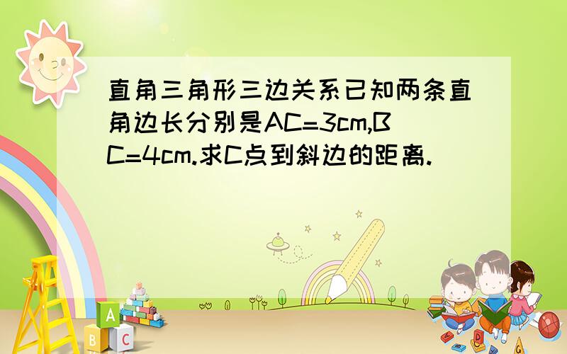 直角三角形三边关系已知两条直角边长分别是AC=3cm,BC=4cm.求C点到斜边的距离.