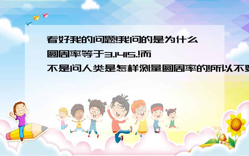 看好我的问题!我问的是为什么圆周率等于3.1415.!而不是问人类是怎样测量圆周率的!所以不要回答因为人测量得到3.1415...!也不要告诉我这是自然规律!也不要告诉我这是上帝创造的!如果是上帝