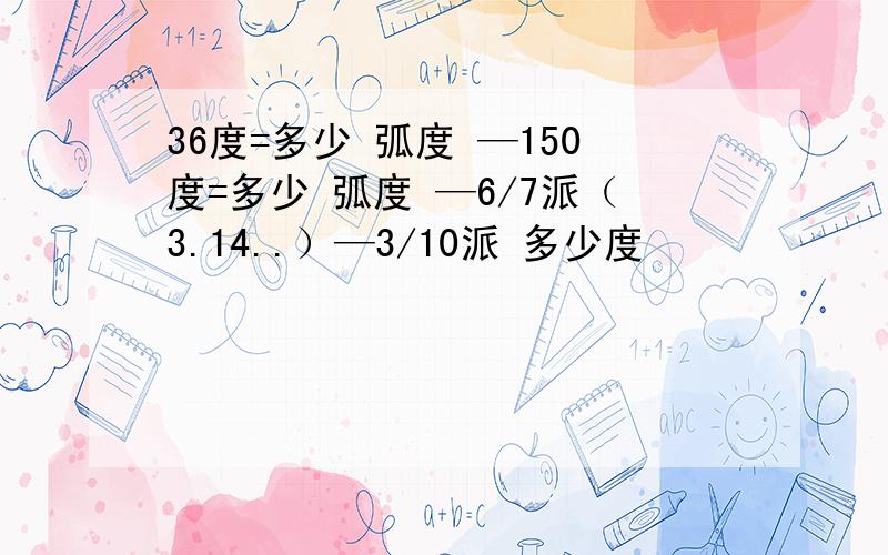 36度=多少 弧度 —150度=多少 弧度 —6/7派（3.14..）—3/10派 多少度