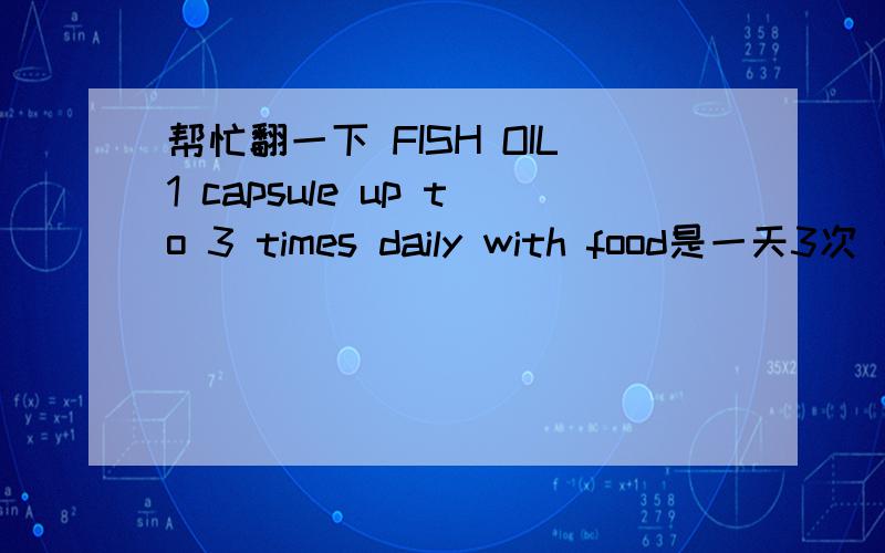 帮忙翻一下 FISH OIL1 capsule up to 3 times daily with food是一天3次 一次一个胶囊 和食物一起吃的意思么?xiexie