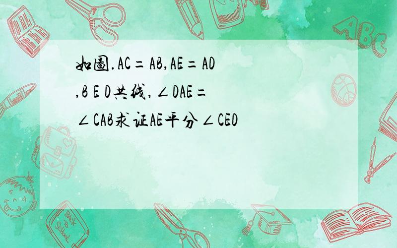 如图.AC=AB,AE=AD,B E D共线,∠DAE=∠CAB求证AE平分∠CED