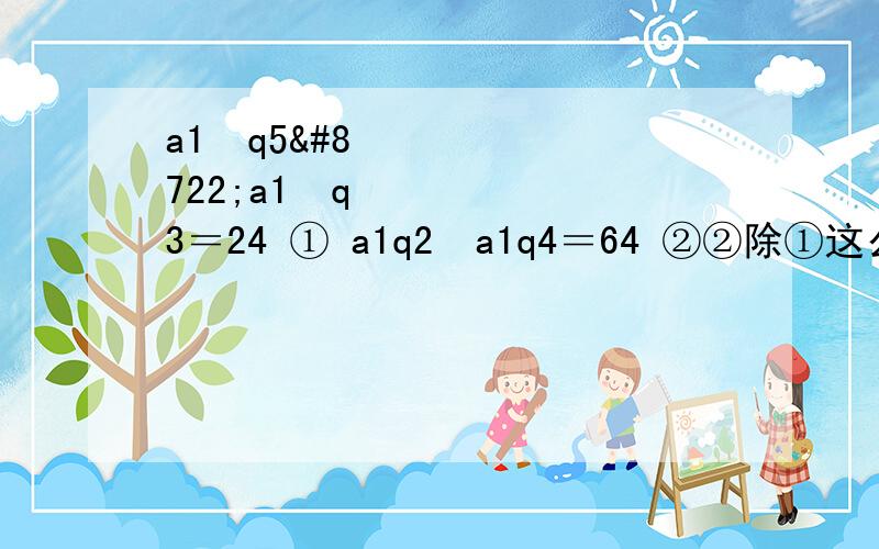 a1•q5−a1•q3＝24 ① a1q2•a1q4＝64 ②②除①这么算求详细解答