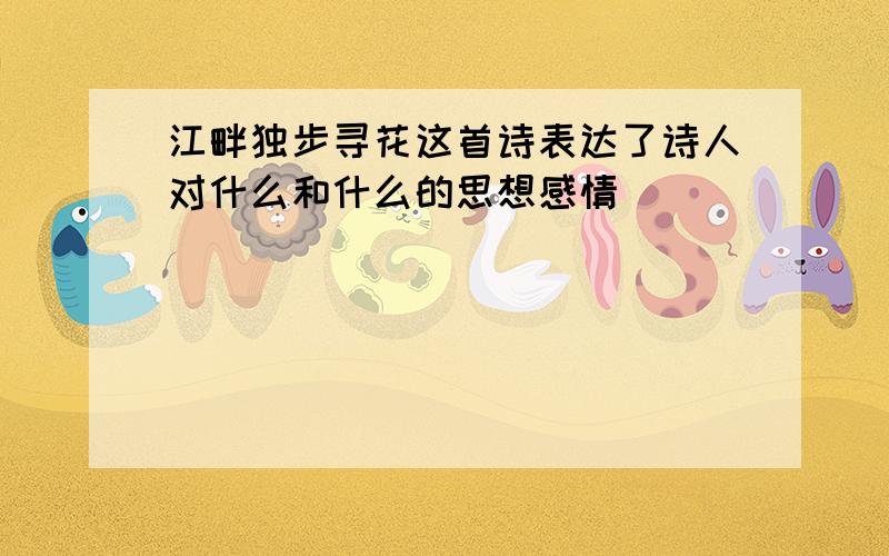 江畔独步寻花这首诗表达了诗人对什么和什么的思想感情