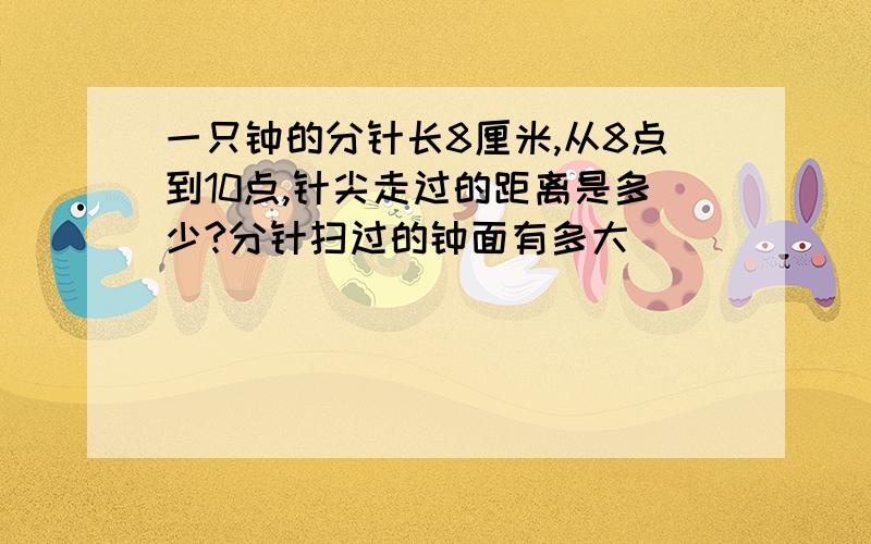 一只钟的分针长8厘米,从8点到10点,针尖走过的距离是多少?分针扫过的钟面有多大