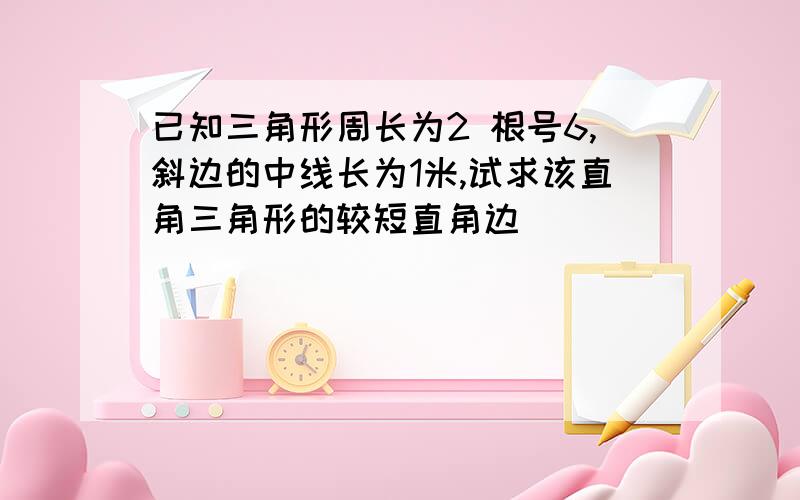 已知三角形周长为2 根号6,斜边的中线长为1米,试求该直角三角形的较短直角边