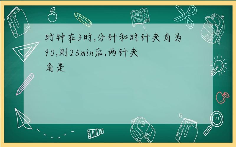 时钟在3时,分针和时针夹角为90,则25min后,两针夹角是