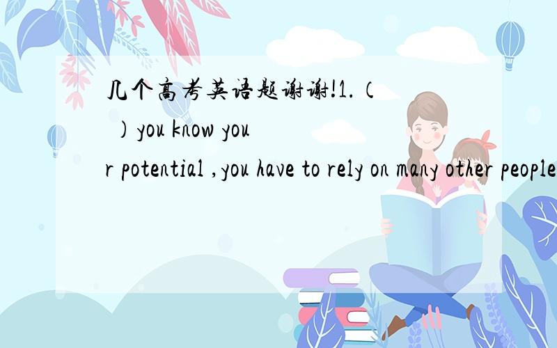 几个高考英语题谢谢!1.（  ）you know your potential ,you have to rely on many other people to get where you areA.while  B.when为什么要选A呢?2.—did you to the party last night?  __yes,and i'd rather (not have gone)我记得是would r