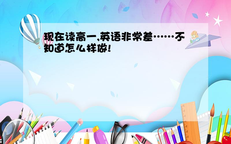 现在读高一,英语非常差……不知道怎么样做!