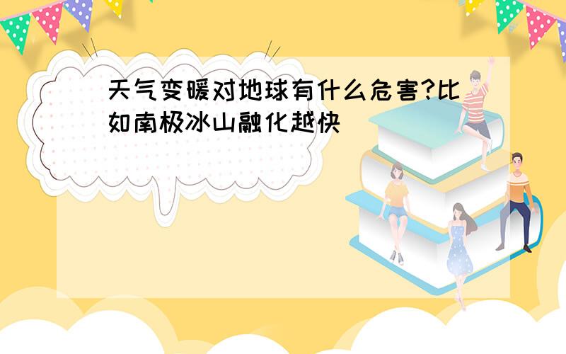 天气变暖对地球有什么危害?比如南极冰山融化越快